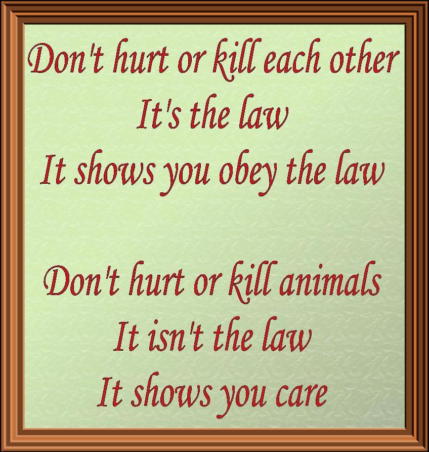 Don't hurt or kill each other. It's the law. It shows you obey the law. Don't hurt or kill animals. It isn't the law. It shows you care.